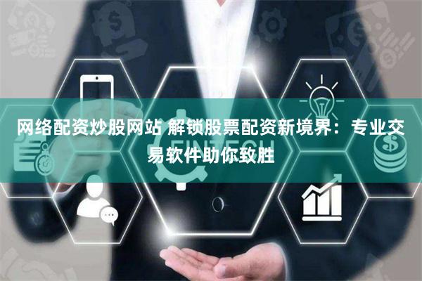 网络配资炒股网站 解锁股票配资新境界：专业交易软件助你致胜