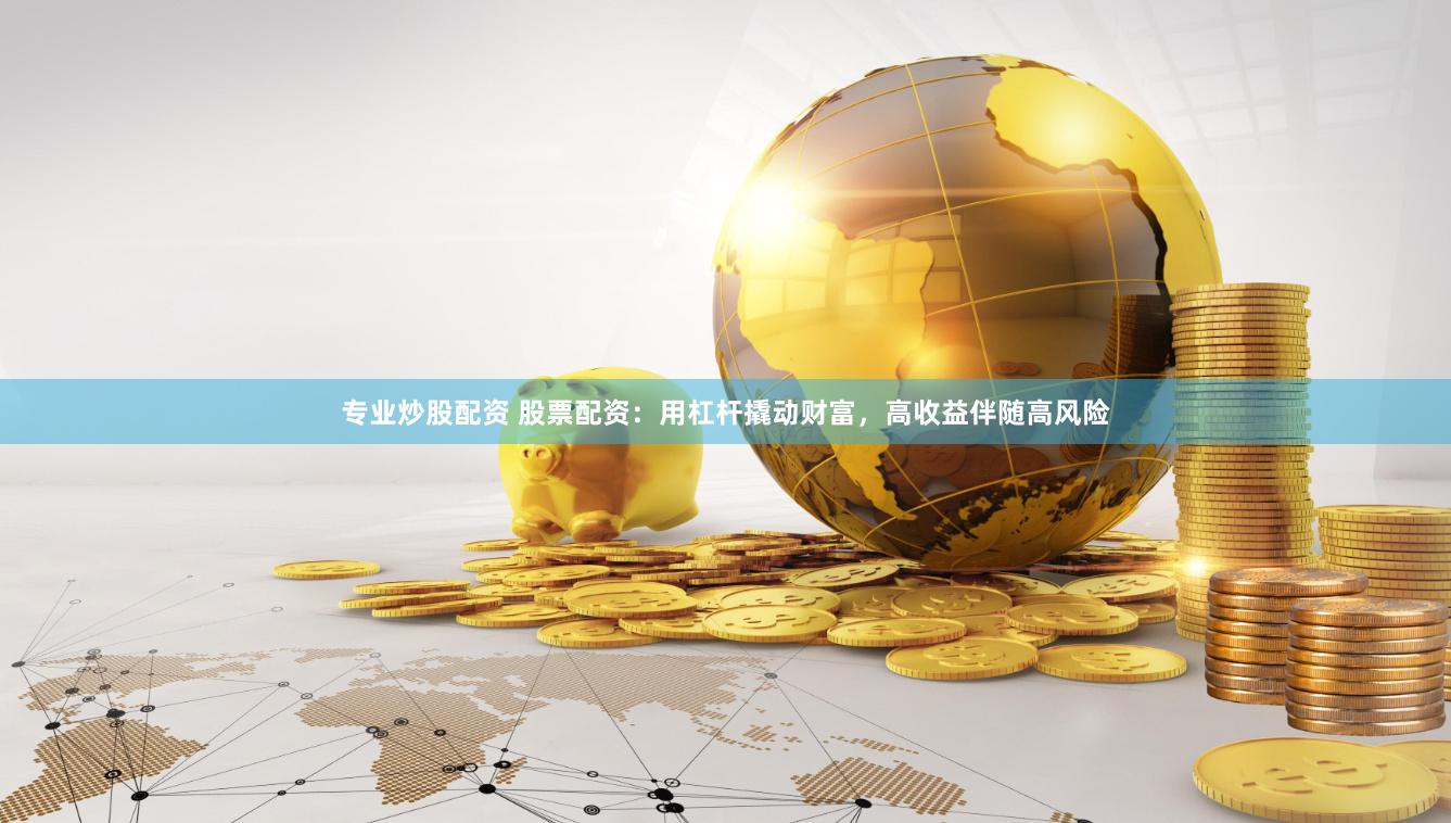 专业炒股配资 股票配资：用杠杆撬动财富，高收益伴随高风险