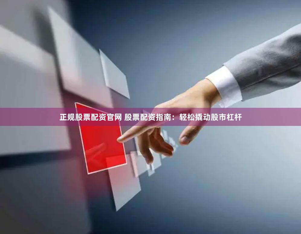 正规股票配资官网 股票配资指南：轻松撬动股市杠杆