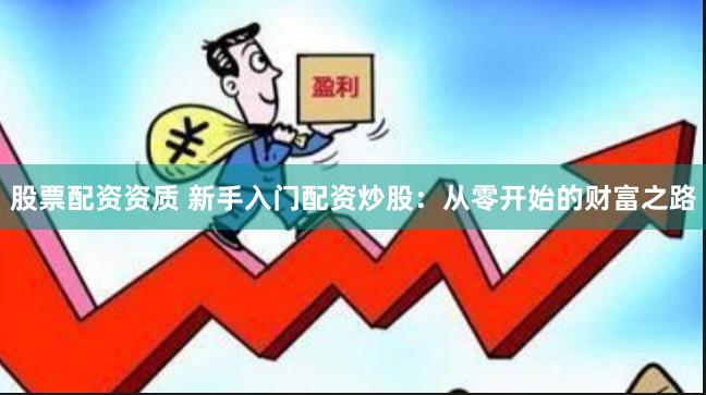 股票配资资质 新手入门配资炒股：从零开始的财富之路