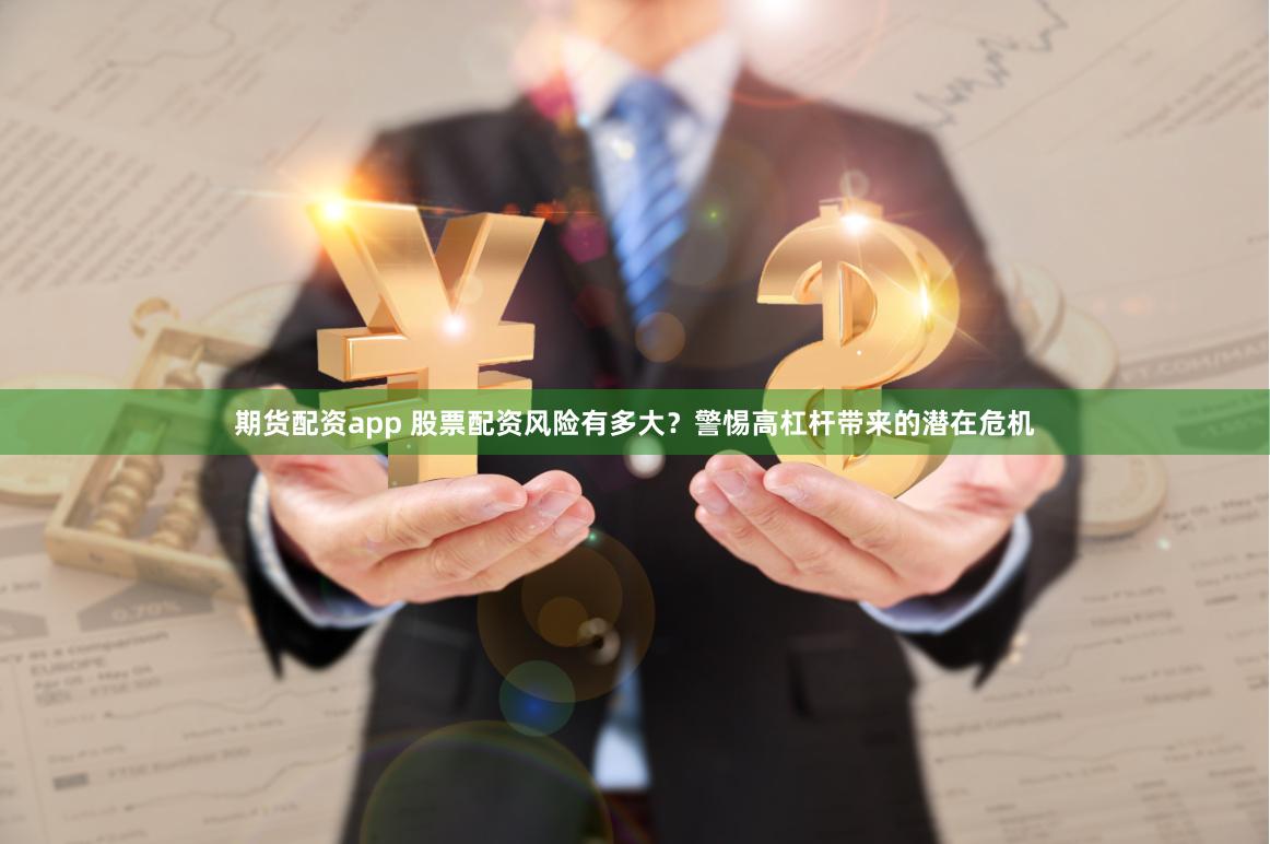 期货配资app 股票配资风险有多大?警惕高杠杆带来的潜在危机