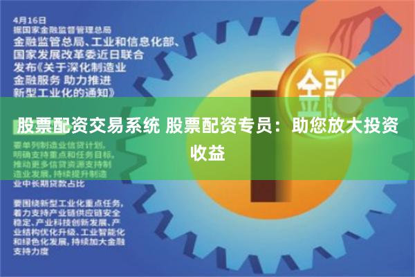 股票配资交易系统 股票配资专员:助您放大投资收益
