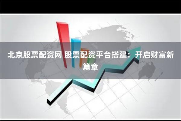 北京股票配资网 股票配资平台搭建:开启财富新篇章