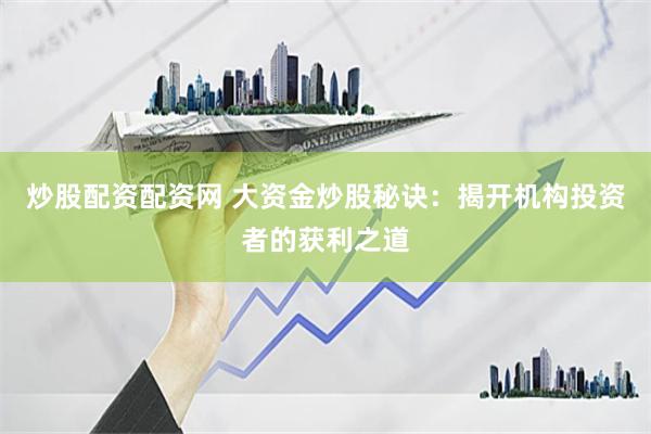 炒股配资配资网 大资金炒股秘诀：揭开机构投资者的获利之道