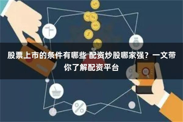 股票上市的条件有哪些 配资炒股哪家强？一文带你了解配资平台