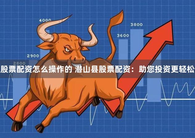 股票配资怎么操作的 潜山县股票配资：助您投资更轻松