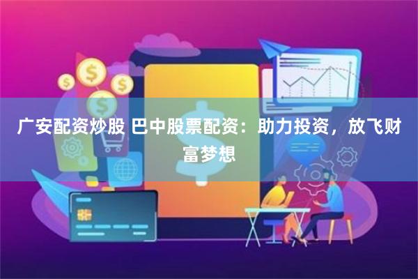 广安配资炒股 巴中股票配资：助力投资，放飞财富梦想