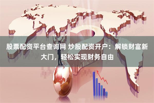股票配资平台查询网 炒股配资开户：解锁财富新大门，轻松实现财务自由