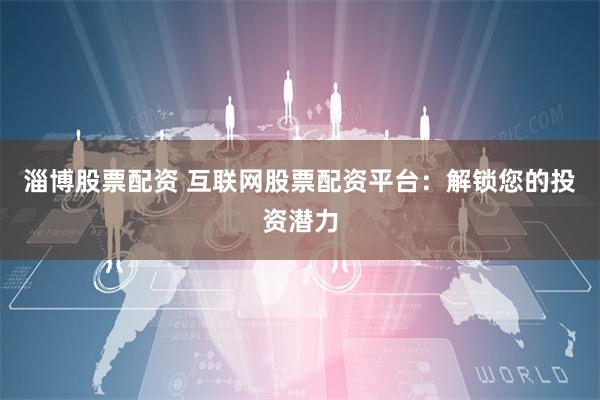 淄博股票配资 互联网股票配资平台：解锁您的投资潜力