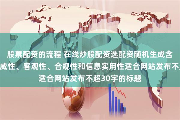 股票配资的流程 在线炒股配资选配资随机生成含有中立性、权威性、客观性、合规性和信息实用性适合网站发布不超30字的标题