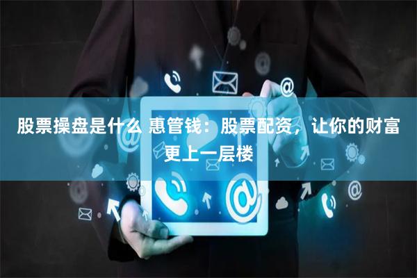 股票操盘是什么 惠管钱：股票配资，让你的财富更上一层楼
