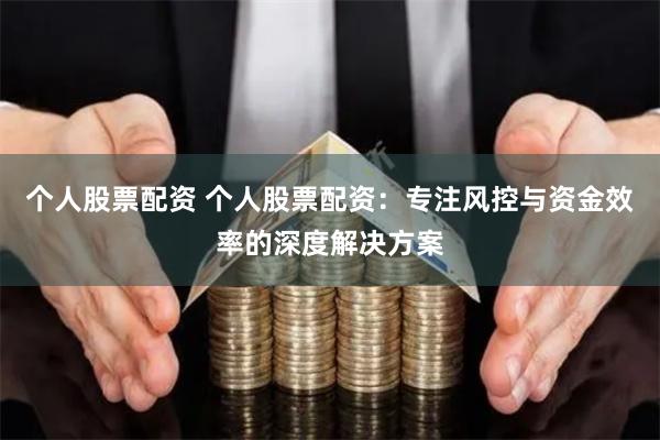 个人股票配资 个人股票配资：专注风控与资金效率的深度解决方案