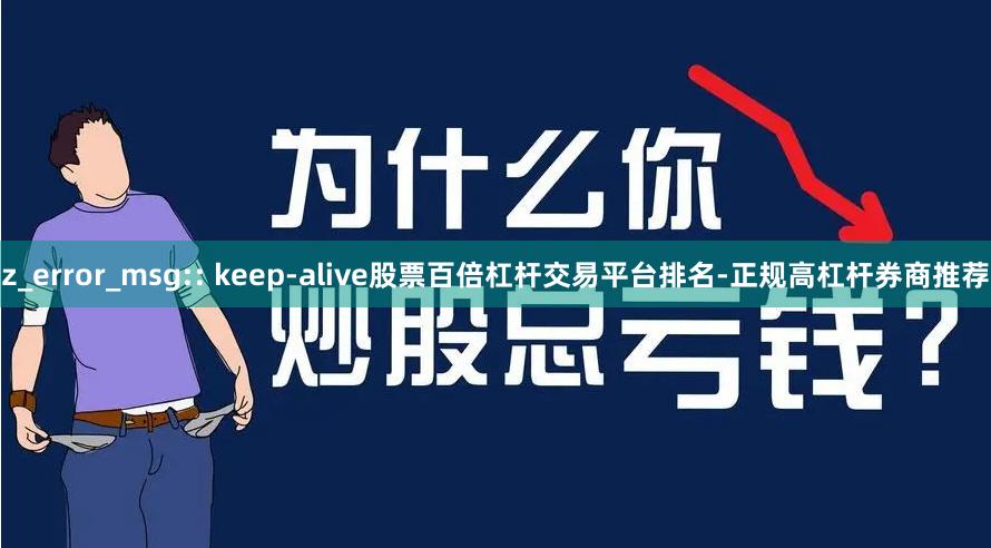 z_error_msg:: keep-alive股票百倍杠杆交易平台排名-正规高杠杆券商推荐