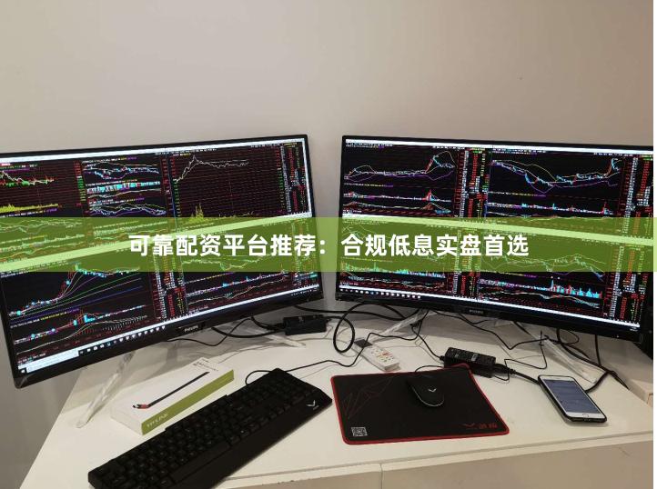 可靠配资平台推荐：合规低息实盘首选