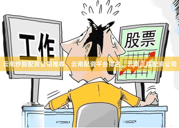 云南炒股配资公司推荐、云南配资平台排名、云南正规配资公司