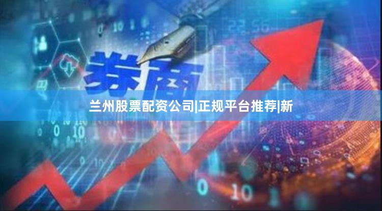 兰州股票配资公司|正规平台推荐|新