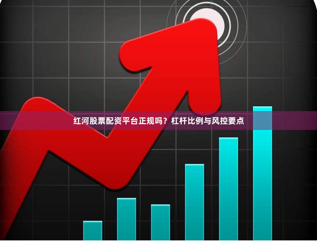 红河股票配资平台正规吗？杠杆比例与风控要点
