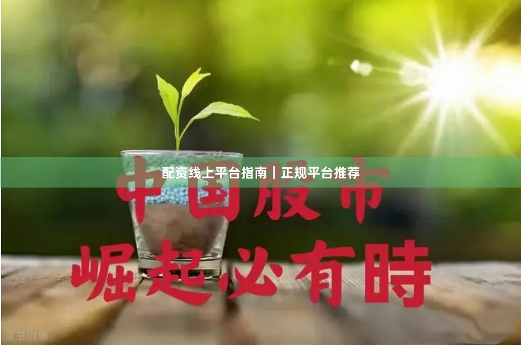 配资线上平台指南｜正规平台推荐
