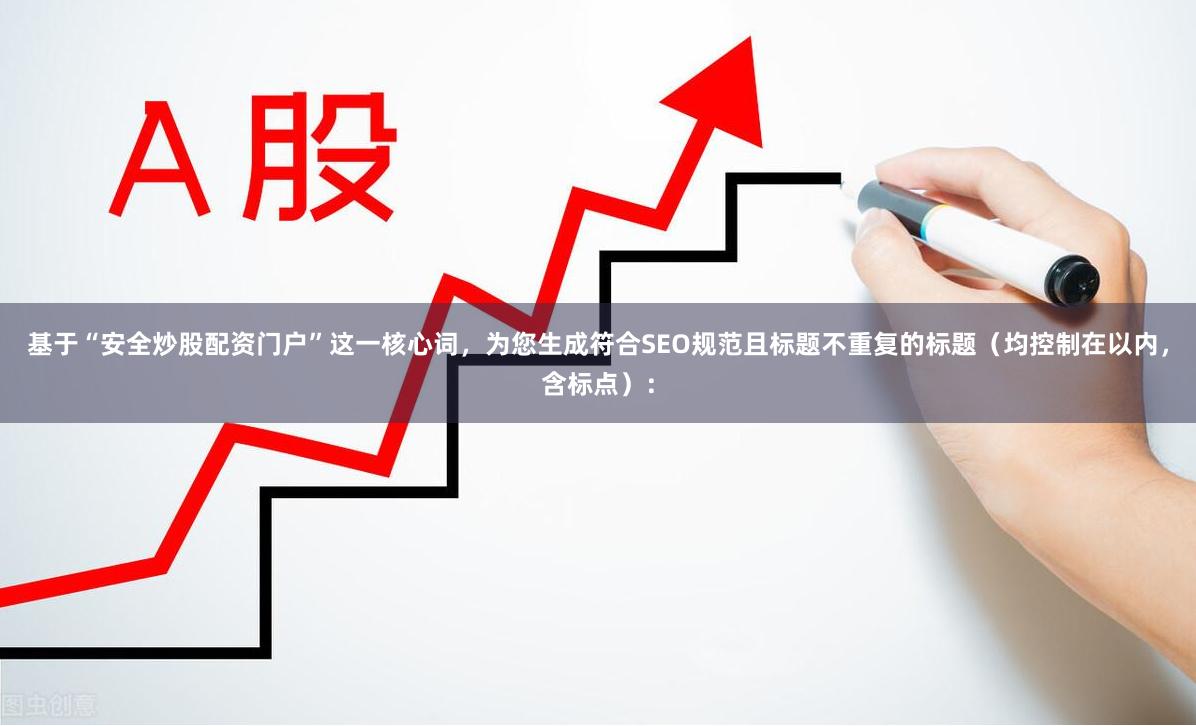 基于“安全炒股配资门户”这一核心词，为您生成符合SEO规范且标题不重复的标题（均控制在以内，含标点）：