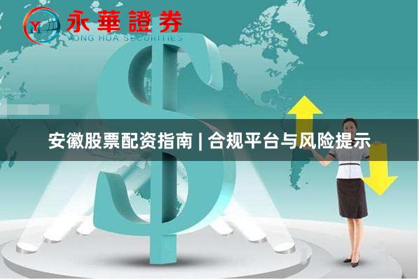 安徽股票配资指南 | 合规平台与风险提示