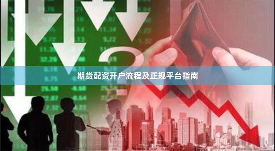 期货配资开户流程及正规平台指南